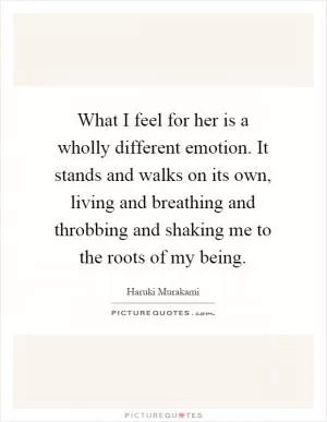 What I feel for her is a wholly different emotion. It stands and walks on its own, living and breathing and throbbing and shaking me to the roots of my being Picture Quote #1