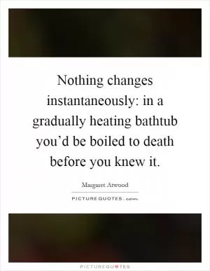 Nothing changes instantaneously: in a gradually heating bathtub you’d be boiled to death before you knew it Picture Quote #1