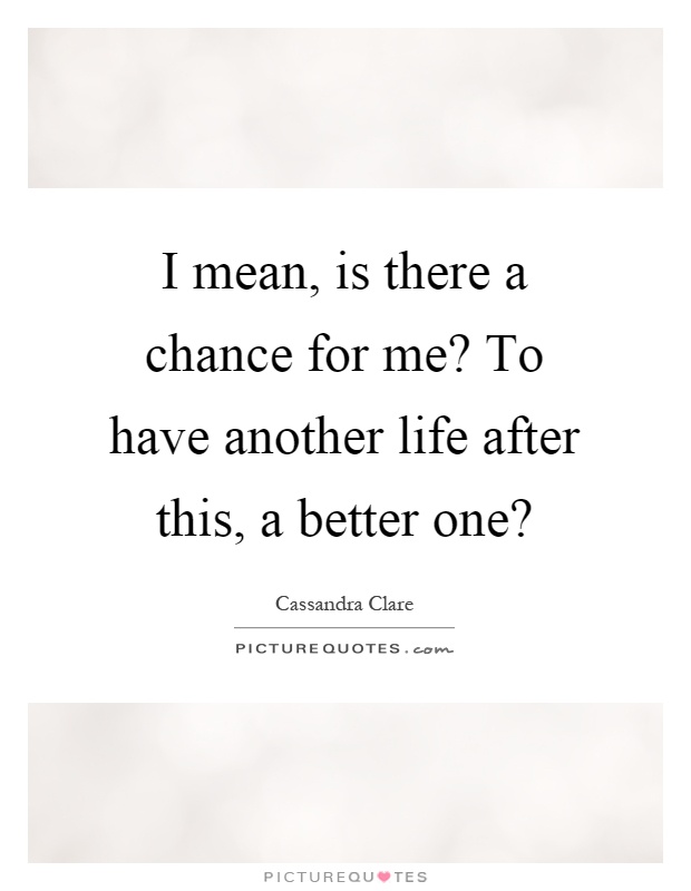 I mean, is there a chance for me? To have another life after this, a better one? Picture Quote #1