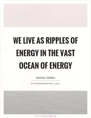 We live as ripples of energy in the vast ocean of energy Picture Quote #1