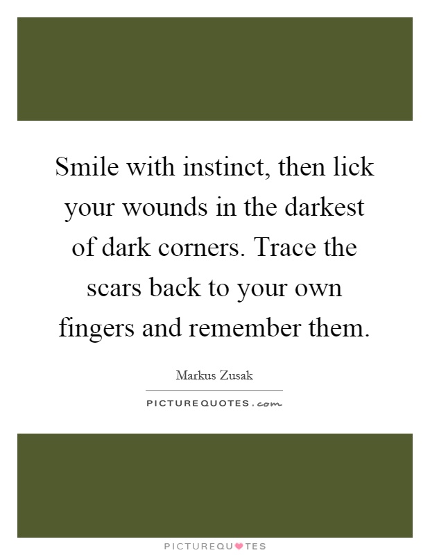 Smile with instinct, then lick your wounds in the darkest of dark corners. Trace the scars back to your own fingers and remember them Picture Quote #1