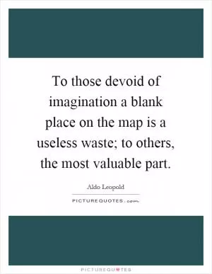 To those devoid of imagination a blank place on the map is a useless waste; to others, the most valuable part Picture Quote #1