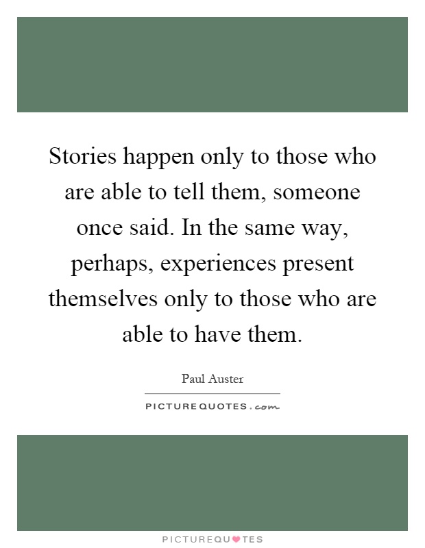 Stories happen only to those who are able to tell them, someone once said. In the same way, perhaps, experiences present themselves only to those who are able to have them Picture Quote #1