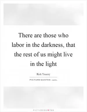 There are those who labor in the darkness, that the rest of us might live in the light Picture Quote #1