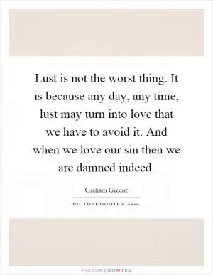 Lust is not the worst thing. It is because any day, any time, lust may turn into love that we have to avoid it. And when we love our sin then we are damned indeed Picture Quote #1