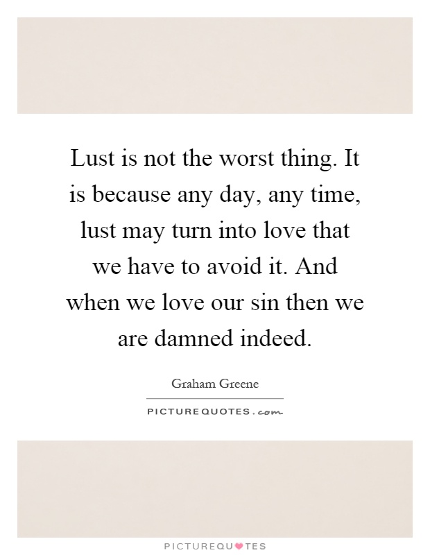 Lust is not the worst thing. It is because any day, any time, lust may turn into love that we have to avoid it. And when we love our sin then we are damned indeed Picture Quote #1