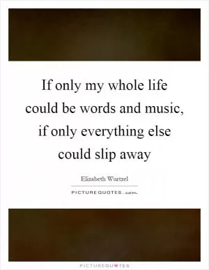 If only my whole life could be words and music, if only everything else could slip away Picture Quote #1