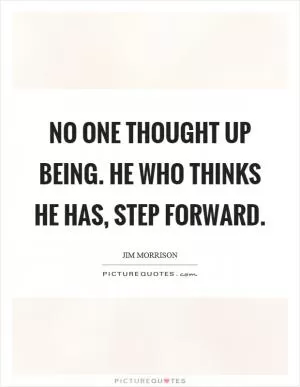 No one thought up being. He who thinks he has, step forward Picture Quote #1