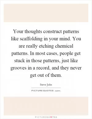 Your thoughts construct patterns like scaffolding in your mind. You are really etching chemical patterns. In most cases, people get stuck in those patterns, just like grooves in a record, and they never get out of them Picture Quote #1