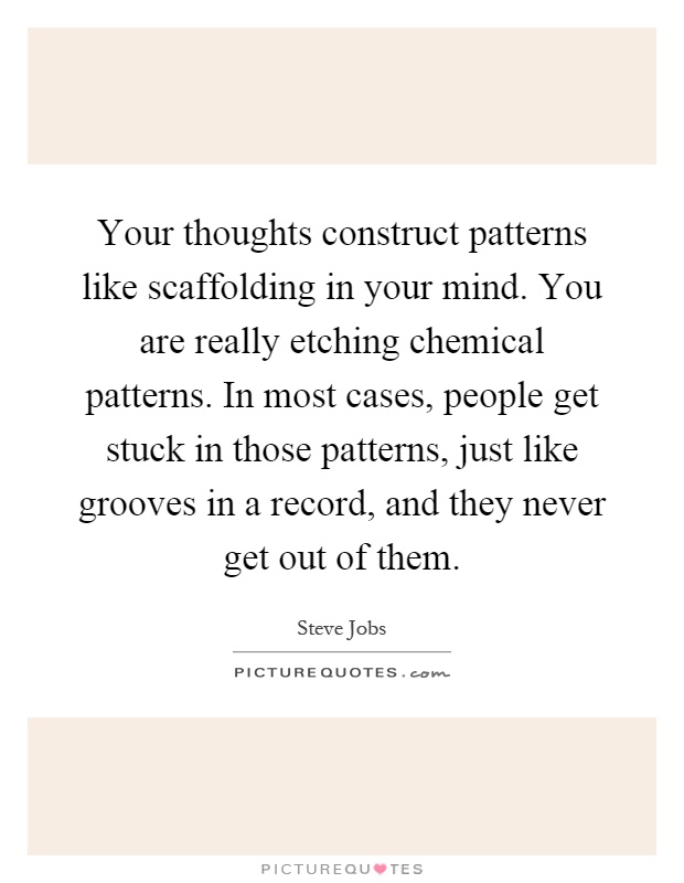 Your thoughts construct patterns like scaffolding in your mind. You are really etching chemical patterns. In most cases, people get stuck in those patterns, just like grooves in a record, and they never get out of them Picture Quote #1
