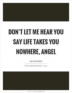 Don’t let me hear you say life takes you nowhere, angel Picture Quote #1