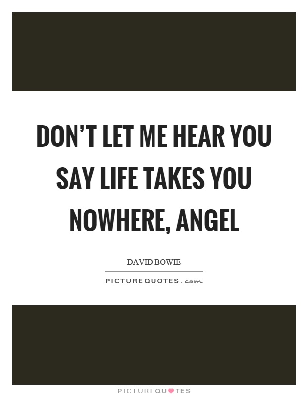 Don't let me hear you say life takes you nowhere, angel Picture Quote #1