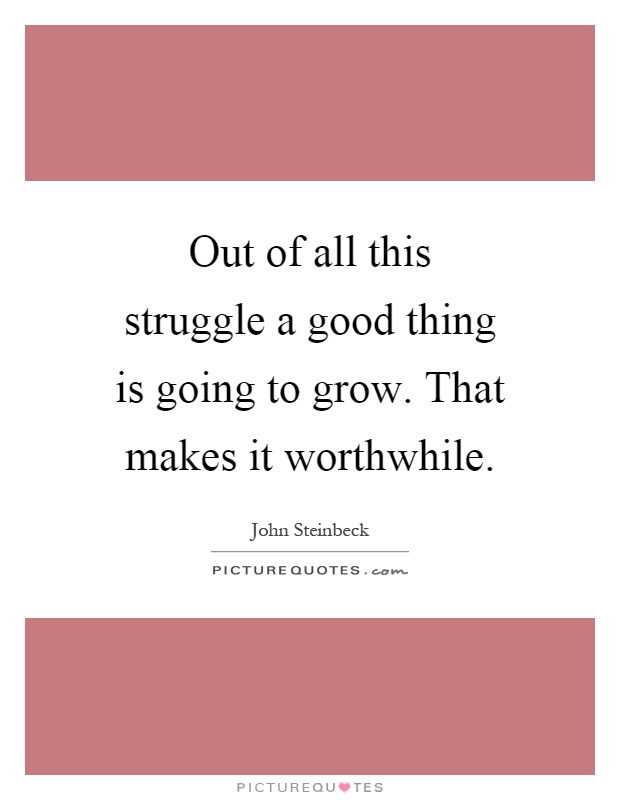 Out of all this struggle a good thing is going to grow. That makes it worthwhile Picture Quote #1