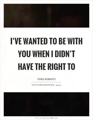 I’ve wanted to be with you when I didn’t have the right to Picture Quote #1