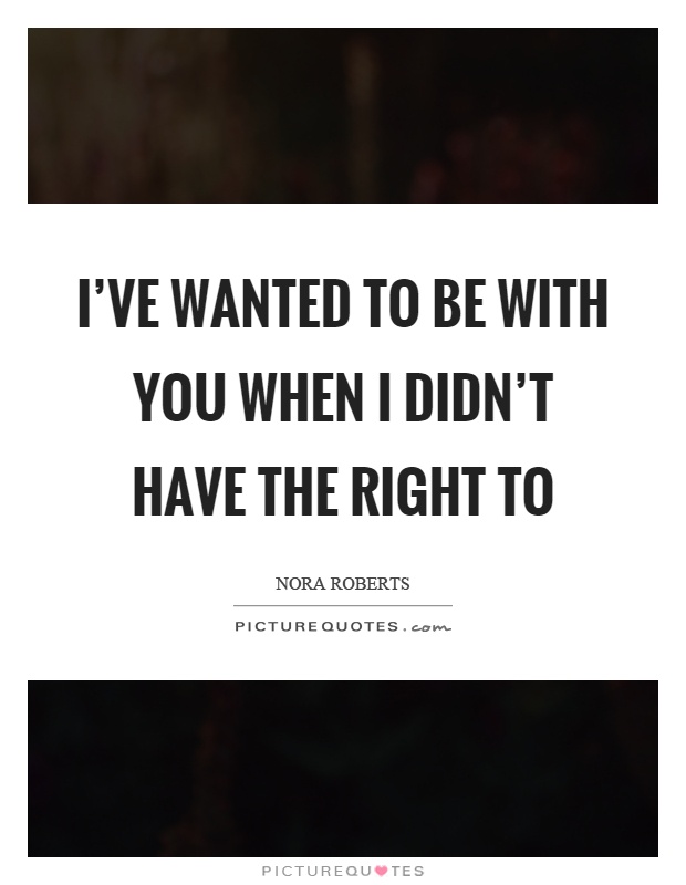 I've wanted to be with you when I didn't have the right to Picture Quote #1