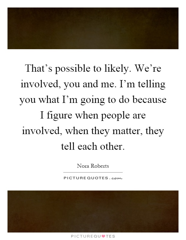 That's possible to likely. We're involved, you and me. I'm telling you what I'm going to do because I figure when people are involved, when they matter, they tell each other Picture Quote #1