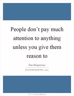 People don’t pay much attention to anything unless you give them reason to Picture Quote #1