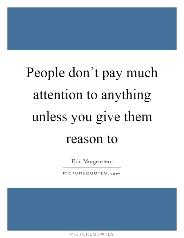 People don't pay much attention to anything unless you give them reason to Picture Quote #1