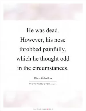 He was dead. However, his nose throbbed painfully, which he thought odd in the circumstances Picture Quote #1
