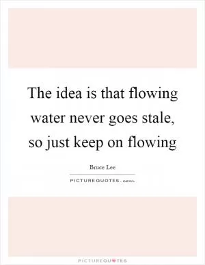 The idea is that flowing water never goes stale, so just keep on flowing Picture Quote #1