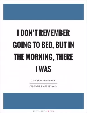I don’t remember going to bed, but in the morning, there I was Picture Quote #1