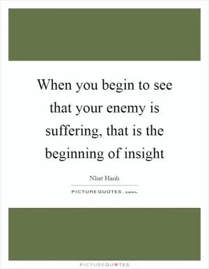 When you begin to see that your enemy is suffering, that is the beginning of insight Picture Quote #1