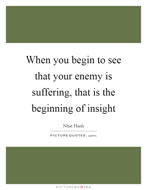 When you begin to see that your enemy is suffering, that is the beginning of insight Picture Quote #1