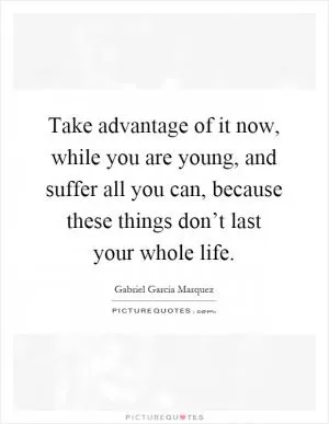Take advantage of it now, while you are young, and suffer all you can, because these things don’t last your whole life Picture Quote #1