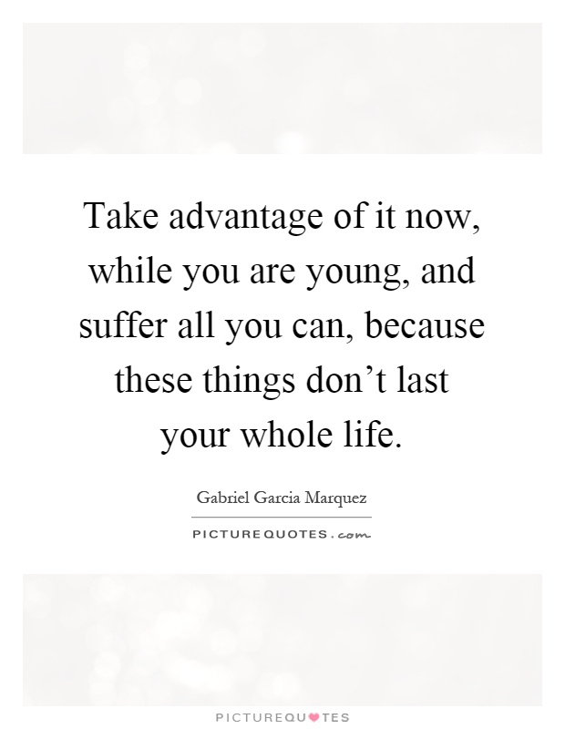 Take advantage of it now, while you are young, and suffer all you can, because these things don't last your whole life Picture Quote #1