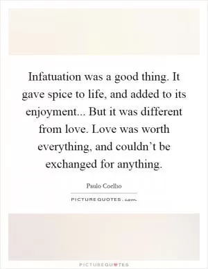 Infatuation was a good thing. It gave spice to life, and added to its enjoyment... But it was different from love. Love was worth everything, and couldn’t be exchanged for anything Picture Quote #1