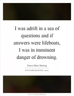 I was adrift in a sea of questions and if answers were lifeboats, I was in imminent danger of drowning Picture Quote #1