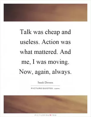 Talk was cheap and useless. Action was what mattered. And me, I was moving. Now, again, always Picture Quote #1