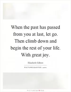 When the past has passed from you at last, let go. Then climb down and begin the rest of your life. With great joy Picture Quote #1