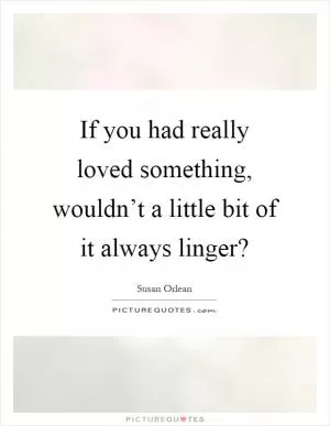 If you had really loved something, wouldn’t a little bit of it always linger? Picture Quote #1