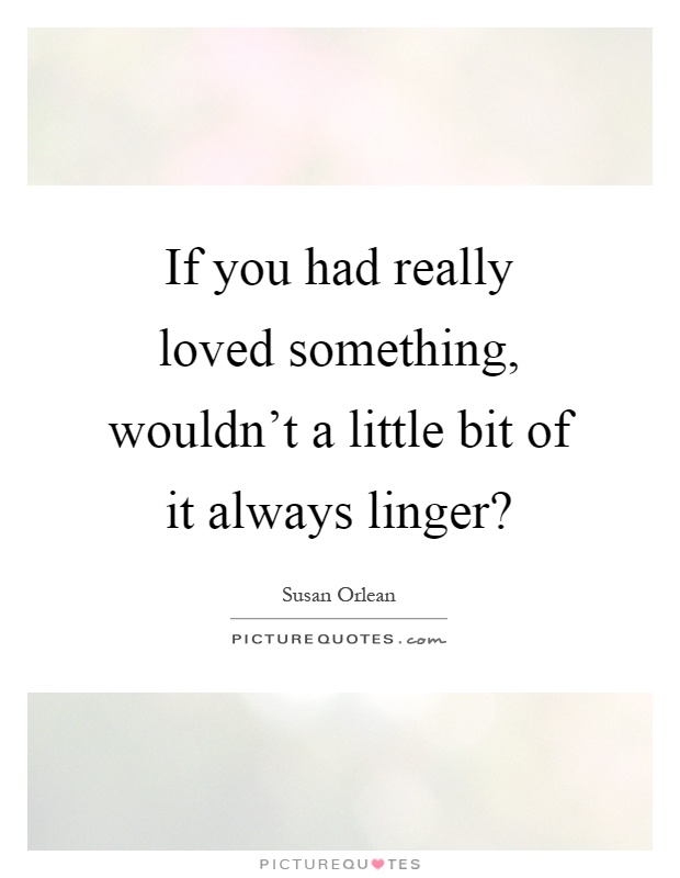 If you had really loved something, wouldn't a little bit of it always linger? Picture Quote #1