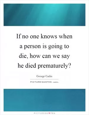 If no one knows when a person is going to die, how can we say he died prematurely? Picture Quote #1