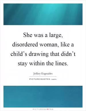 She was a large, disordered woman, like a child’s drawing that didn’t stay within the lines Picture Quote #1