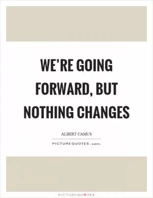 We’re going forward, but nothing changes Picture Quote #1
