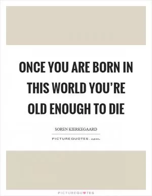 Once you are born in this world you’re old enough to die Picture Quote #1