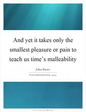 And yet it takes only the smallest pleasure or pain to teach us time’s malleability Picture Quote #1