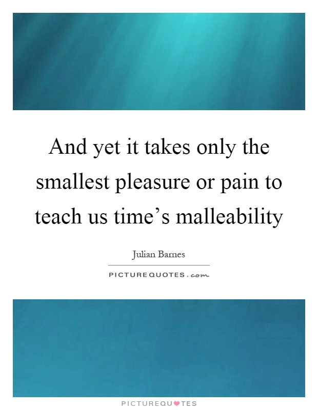 And yet it takes only the smallest pleasure or pain to teach us time's malleability Picture Quote #1