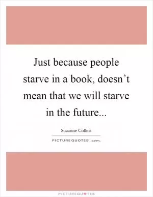 Just because people starve in a book, doesn’t mean that we will starve in the future Picture Quote #1