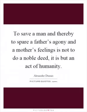 To save a man and thereby to spare a father’s agony and a mother’s feelings is not to do a noble deed, it is but an act of humanity Picture Quote #1