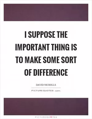 I suppose the important thing is to make some sort of difference Picture Quote #1