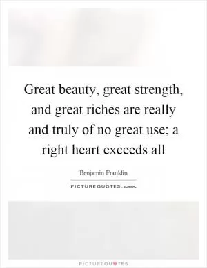 Great beauty, great strength, and great riches are really and truly of no great use; a right heart exceeds all Picture Quote #1
