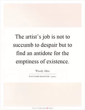 The artist’s job is not to succumb to despair but to find an antidote for the emptiness of existence Picture Quote #1
