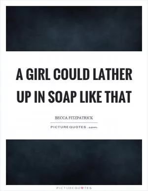 A girl could lather up in soap like that Picture Quote #1