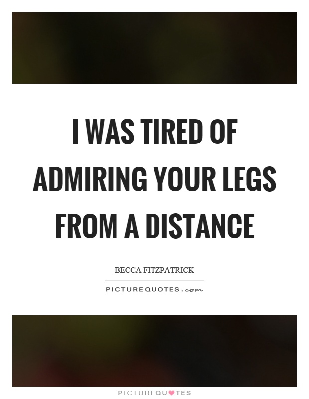 I was tired of admiring your legs from a distance Picture Quote #1