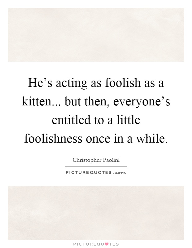 He's acting as foolish as a kitten... but then, everyone's entitled to a little foolishness once in a while Picture Quote #1