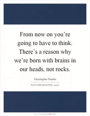 From now on you’re going to have to think. There’s a reason why we’re born with brains in our heads, not rocks Picture Quote #1